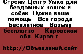 Строим Центр Умка для бездомных кошек и собак! Нужна ваша помощь - Все города Бесплатное » Возьму бесплатно   . Кировская обл.,Киров г.